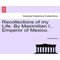 Anonymous Recollections of my Life. By Maximilian I., Emperor of Mexico