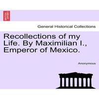 Anonymous Recollections of my Life. By Maximilian I., Emperor of Mexico