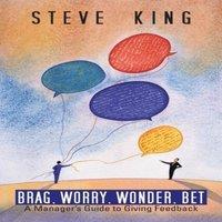 Steve King Brag, Worry, Wonder, Bet: A Manager's Guide to Giving Feedback