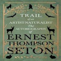 Ernest Thompson Seton Trail of an Artist-Naturalist: The Autobiography of Ernest