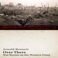 Arnold Bennett Over There - War Scenes on the Western Front: With an Essay From