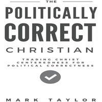 Mark Taylor The Politically Correct Christian: Trading Christ Centeredness for