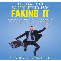 Gary Powell Fake It: How to Succeed by Faking It, Fake It Till You Make It