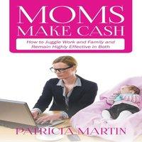 Patricia Martin Moms Make Cash: How to Juggle Work & Family & Remain Highly