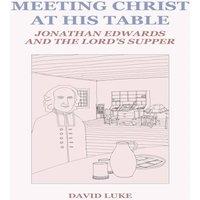 David Luke Meeting Christ at his Table: Jonathan Edwards & the Lord's
