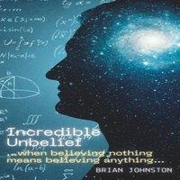 Brian Johnston Incredible Unbelief: When Believing Nothing Means Believing