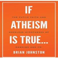 Brian Johnston If Atheism is True...: The Futile Faith & Hopeless Hypotheses of