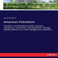 John Fletcher American Patriotism:Farther confronted with reason, scripture, and