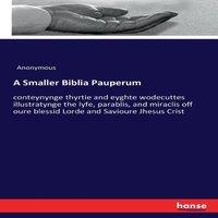 Anonymous A Smaller Biblia Pauperum:conteynynge thyrtie & eyghte