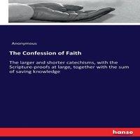 Anonymous The Confession of Faith:The larger & shorter catechisms, with
