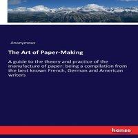Anonymous The Art of Paper-Making:A guide to the theory & practice of the