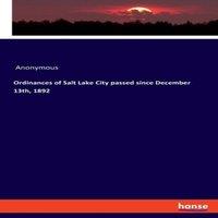 Anonymous Ordinances of Salt Lake City passed since December 13th, 1892