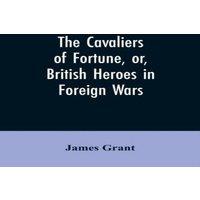 James Grant The Cavaliers of Fortune, Or, British Heroes in Foreign Wars