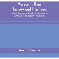 David Murray Museums, Their History & Their Use : With A Bibliography And