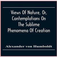 Alexander von Humboldt Views Of Nature, Or, Contemplations On The Sublime Phenomena Of