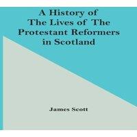 James Scott A History Of The Lives Of The Protestant Reformers In Scotland