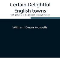 William Dean Howells Certain Delightful English Towns, With Glimpses Of The Pleasant