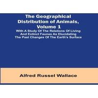 Alfred Russel Wallace The Geographical Distribution of Animals, Volume 1; With a study