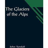 John Tyndall The Glaciers of the Alps; Being a narrative of excursions and