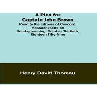 Henry David Thoreau A Plea for Captain John Brown; Read to the citizens of Concord