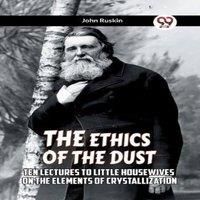 John Ruskin The Ethics Of The Dust Ten Lectures To Little Housewives On The