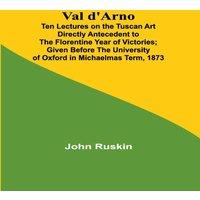 John Ruskin Val d'Arno; Ten Lectures on the Tuscan Art Directly Antecedent to