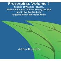 John Ruskin Proserpina, Volume 1; Studies of Wayside Flowers, While the Air