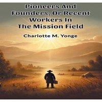 Charlotte M. Yonge Pioneers & Founders, Or Recent Workers In The Mission Field