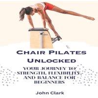 John Clark Chair Pilates Unlocked : Your Journey to Strength, Flexibility