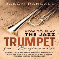Jason Randall How to Play the Jazz Trumpet for Beginners: Learn Jazz Trumpet