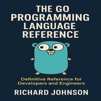 Richard Johnson The Go Programming Language Reference : Definitive Reference for