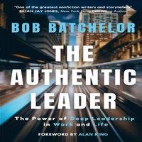 Bob Batchelor The Authentic Leader: The Power of Deep Leadership in Work and