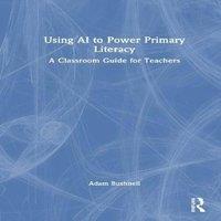 Adam Bushnell Using AI to Power Primary Literacy: A Classroom Guide for Teachers