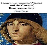 Alison Brown Piero di Lorenzo de' Medici & the Crisis of Renaissance Italy