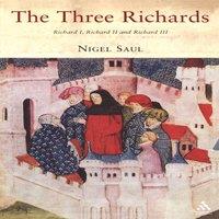 Nigel Saul The Three Richards: Richard I, Richard II & Richard III