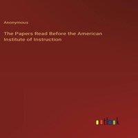 Anonymous The Papers Read Before the American Institute of Instruction