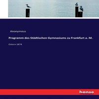 Anonymous Programm des Stadtischen Gymnasiums zu Frankfurt a. M.:Ostern 1874