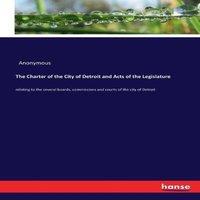 Anonymous The Charter of the City of Detroit & Acts of the Legislature