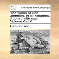 Ben Jonson The works of Ben. Johnson. In six volumes. Adorn'd with cuts