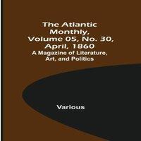 Various The Atlantic Monthly, Volume 05, No. 30, April, 1860; A Magazine