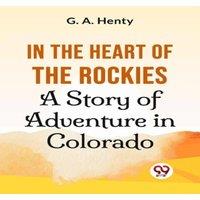 G.A. Henty In The Heart Of The Rockies A Story Of Adventure In Colorado