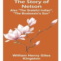 William Henry Giles Kingston The Story of Nelson;Also The Grateful Indian, The Boatswain's