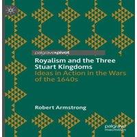 Robert Armstrong Royalism & the Three Stuart Kingdoms : Ideas in Action in the