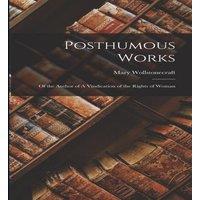 Mary Wollstonecraft Posthumous Works: Of the Author of A Vindication of the Rights of