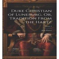 Jane Porter Duke Christian of Luneburg, Or, Tradition From the Hartz; Volume 2