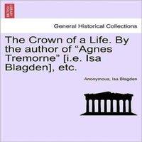 Anonymous The Crown of a Life. By the author of Agnes Tremorne [i.e. Isa