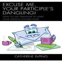 Catherine Depino Excuse Me, Your Participle's Dangling : How to Use Grammar to Make