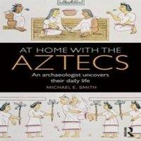 Michael Smith At Home with the Aztecs: An Archaeologist Uncovers Their Daily