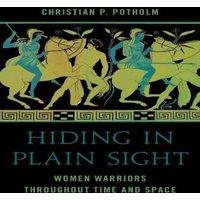 Christian P. Potholm Hiding in Plain Sight : Women Warriors throughout Time & Space
