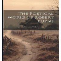Anonymous The Poetical Works of Robert Burns: Complete, With Numerous